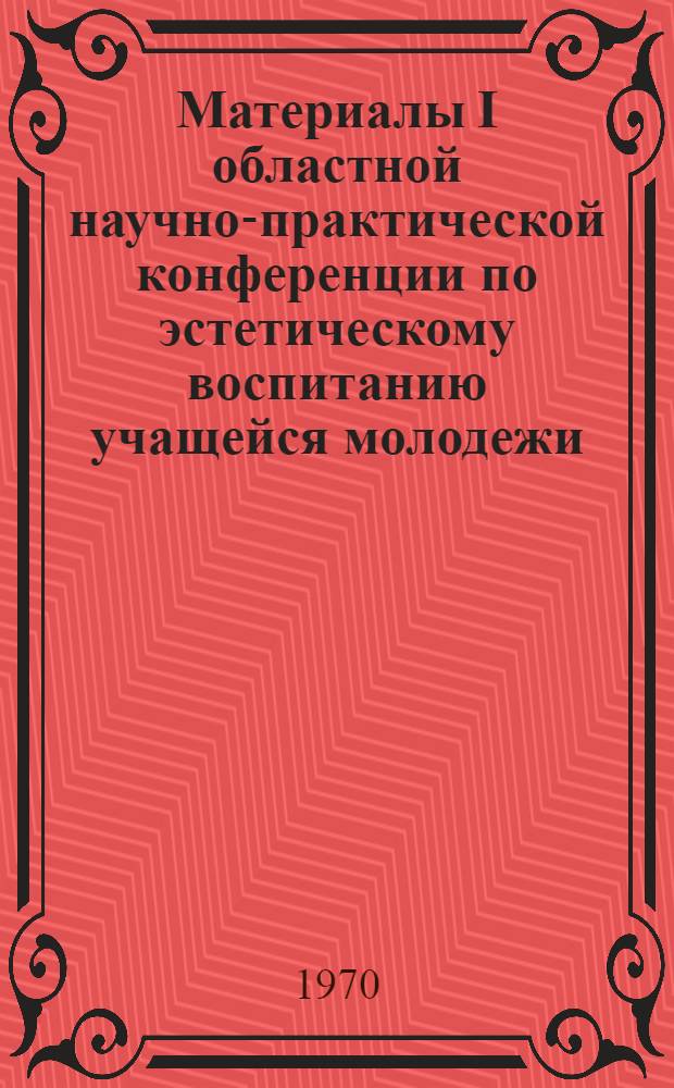 Материалы I областной научно-практической конференции по эстетическому воспитанию учащейся молодежи