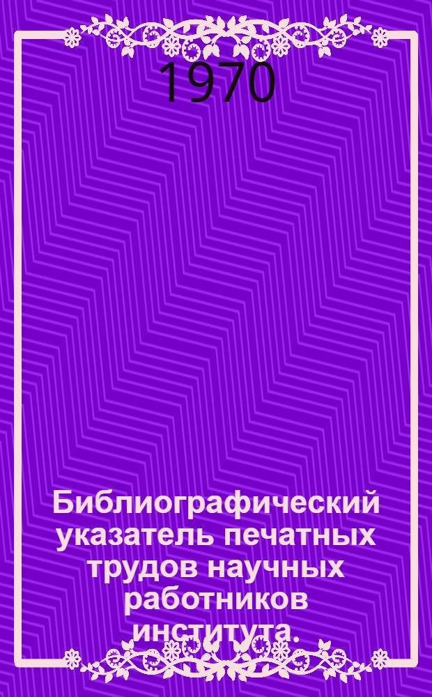 Библиографический указатель печатных трудов научных работников института. (1931-1969 гг.)