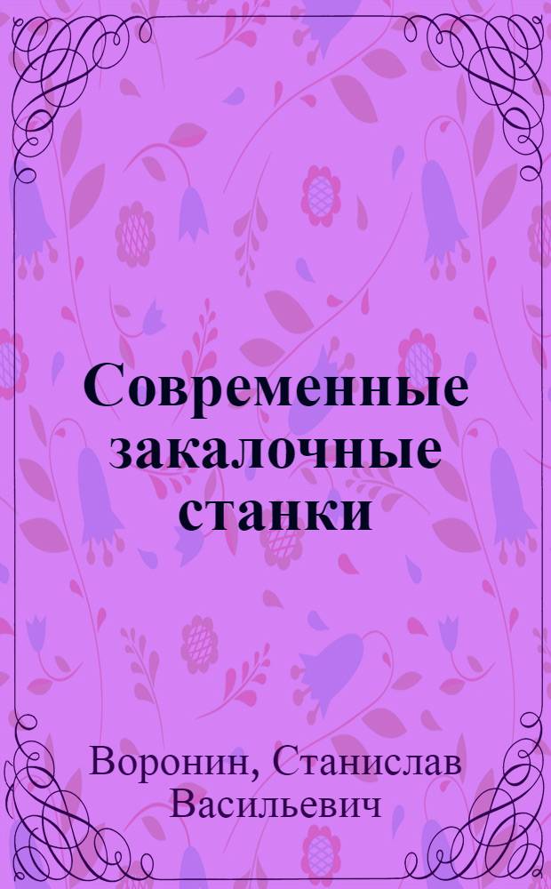Современные закалочные станки : Учеб. пособие для слушателей заоч. курсов повышения квалификации ИТР по металловедению и технологии терм. обраб. металлов