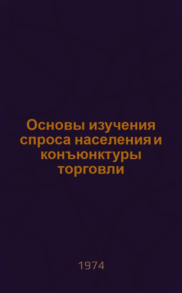 Основы изучения спроса населения и конъюнктуры торговли : Учеб. пособие по курсу экономики торговли для торг.-экон., учетно-экон. и товароведных фак