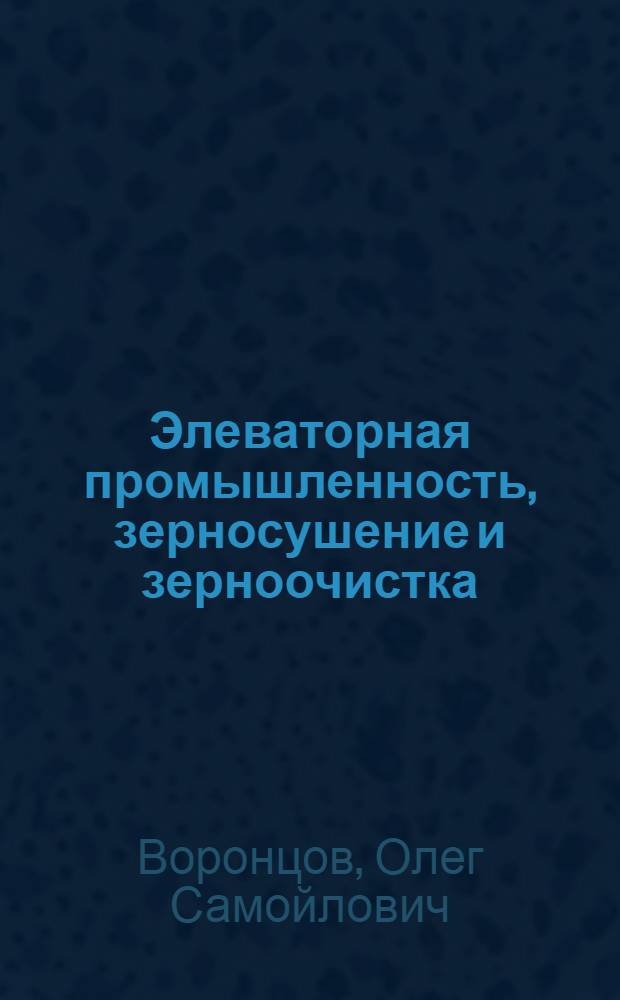 Элеваторная промышленность, зерносушение и зерноочистка : Для технол. специальностей техникумов отрасли хлебопродуктов