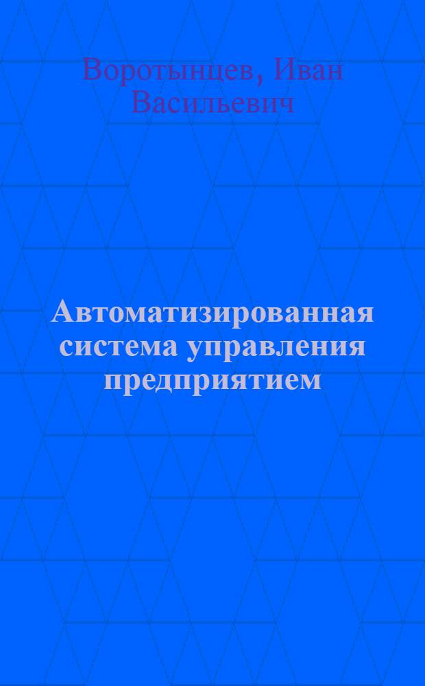 Автоматизированная система управления предприятием : (Границы и эффективность применения - на опыте Ульян. з-да тяжелых и уникальных станков)