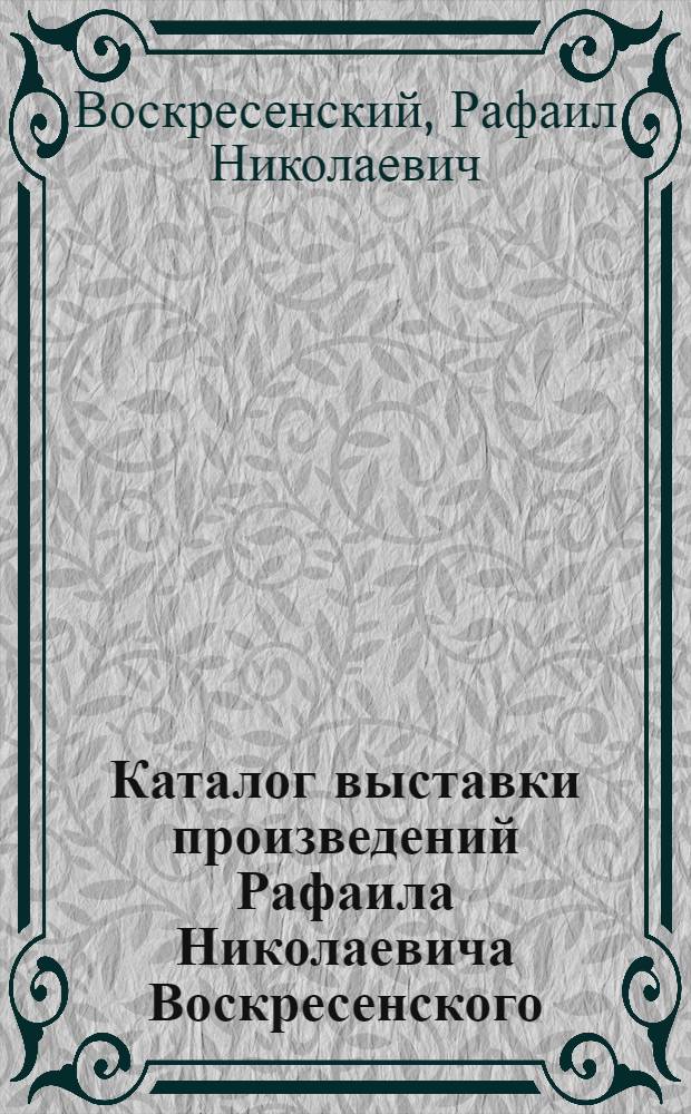 Каталог выставки произведений Рафаила Николаевича Воскресенского : Живопись