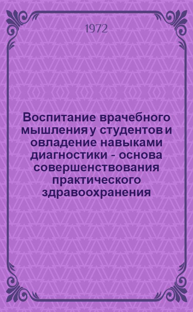 Воспитание врачебного мышления у студентов и овладение навыками диагностики - основа совершенствования практического здравоохранения : Сборник тезисов докл. к VII науч. учеб.-метод. конф. 23 марта 1972 г