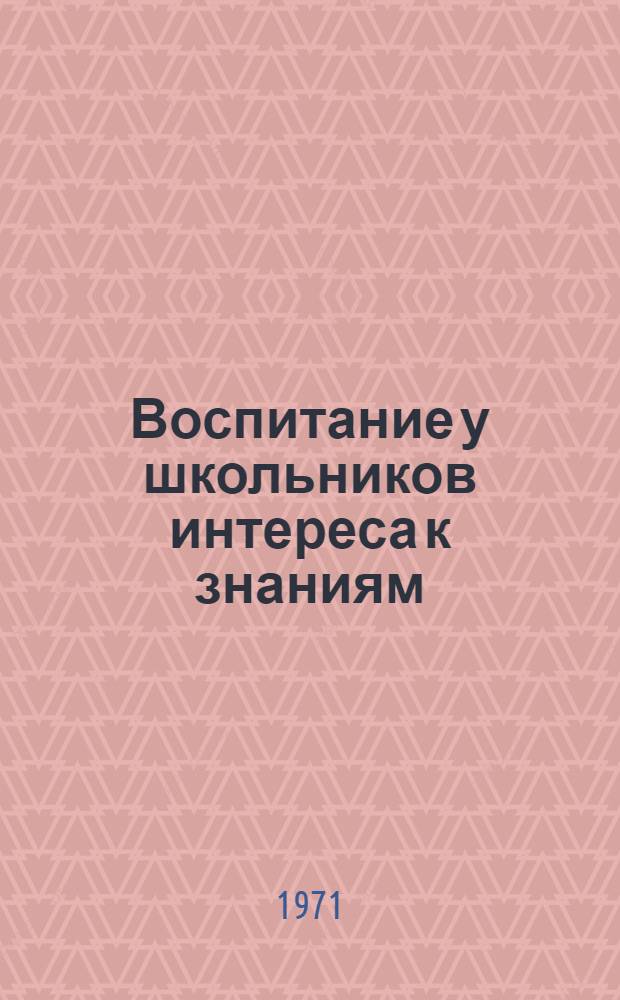 Воспитание у школьников интереса к знаниям : Из опыта работы Зырян. сред. школы. Верхнеколым. р-на : Сборник статей