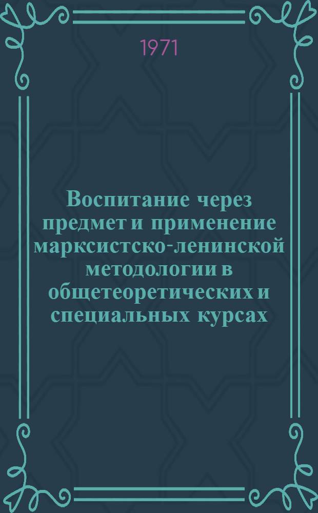 Воспитание через предмет и применение марксистско-ленинской методологии в общетеоретических и специальных курсах : Науч.-практ. конф. : Краткие тезисы докл. 11 ноября 1971 г
