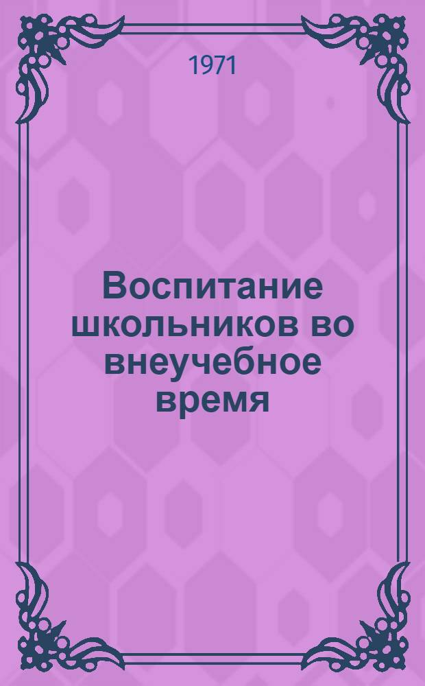Воспитание школьников во внеучебное время : Сборник метод. материалов М-ва просвещения РСФСР : В помощь организатору внеклассной и внешкольной воспитат. работы