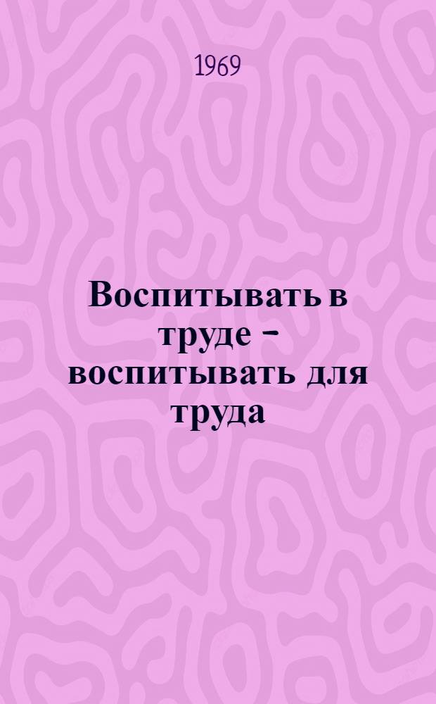 Воспитывать в труде - воспитывать для труда : (Из опыта работы Лесно-Конобеев. сред. школы) : Сборник статей