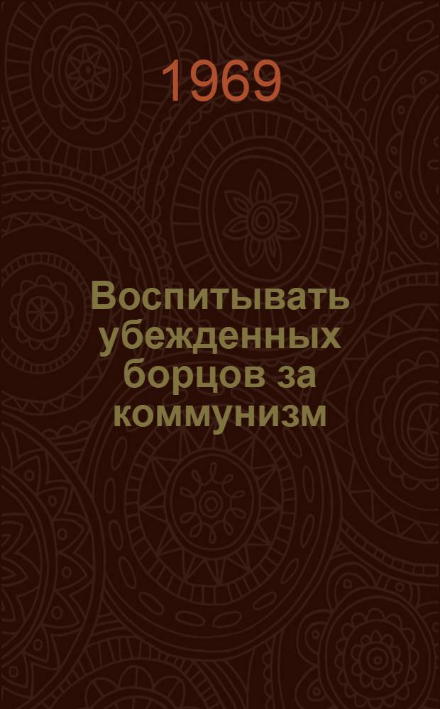 Воспитывать убежденных борцов за коммунизм : (Из опыта воспитательной работы) : Сборник статей
