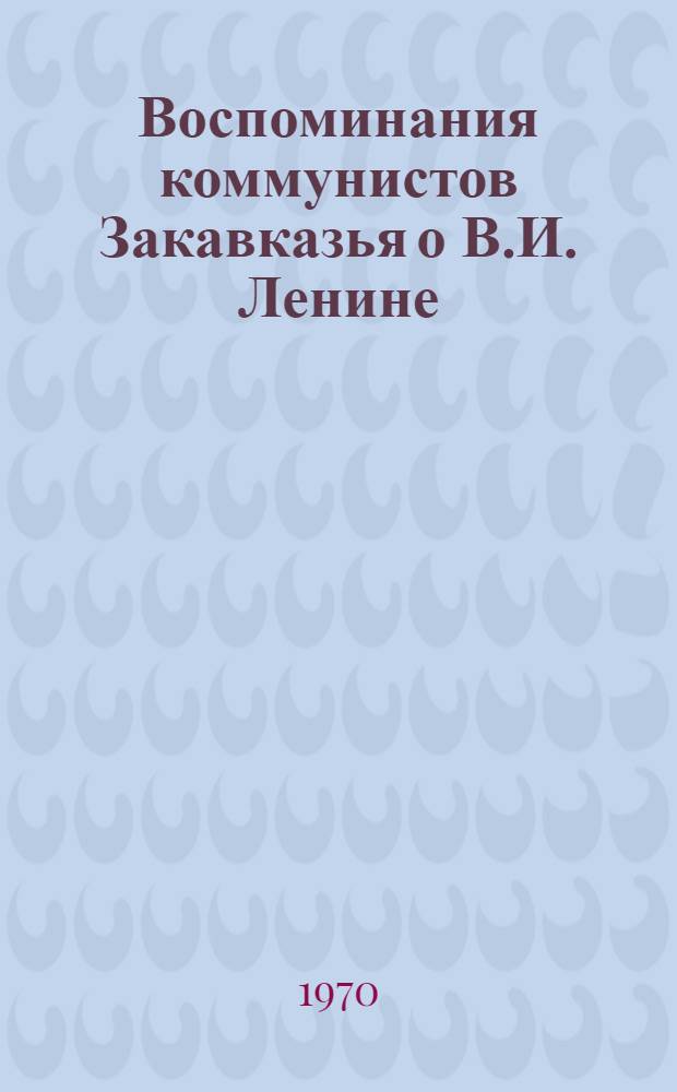 Воспоминания коммунистов Закавказья о В.И. Ленине : Сборник