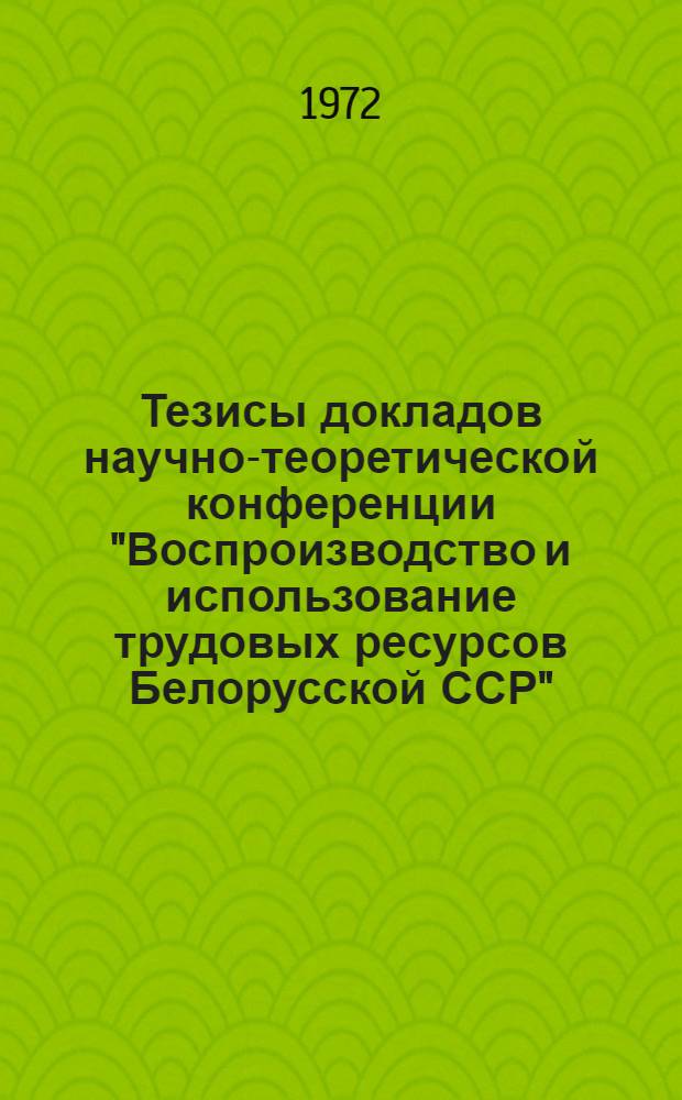 Тезисы докладов научно-теоретической конференции "Воспроизводство и использование трудовых ресурсов Белорусской ССР". 15-16 ноября 1972 г. Минск : Ч. 1-
