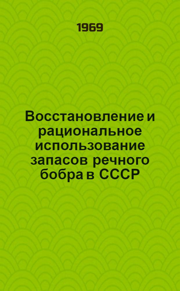 Восстановление и рациональное использование запасов речного бобра в СССР : (Материалы всесоюз. совещания). 1-14 июня 1966 г