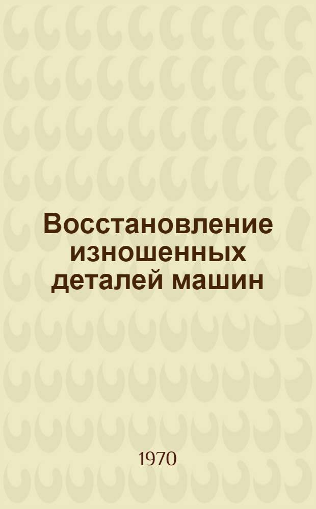 Восстановление изношенных деталей машин : Материалы произв.-техн. семинара (июль 1970 г.)