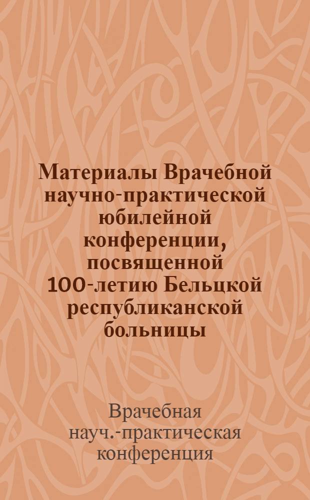 Материалы Врачебной научно-практической юбилейной конференции, посвященной 100-летию Бельцкой республиканской больницы