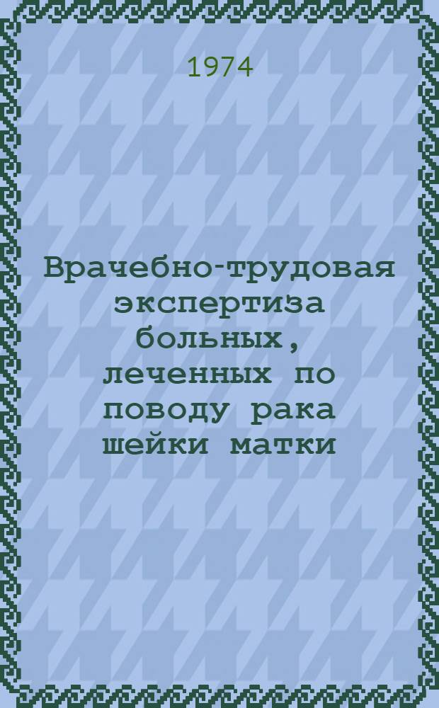 Врачебно-трудовая экспертиза больных, леченных по поводу рака шейки матки : Метод. рекомендации для врачей ВТЭК