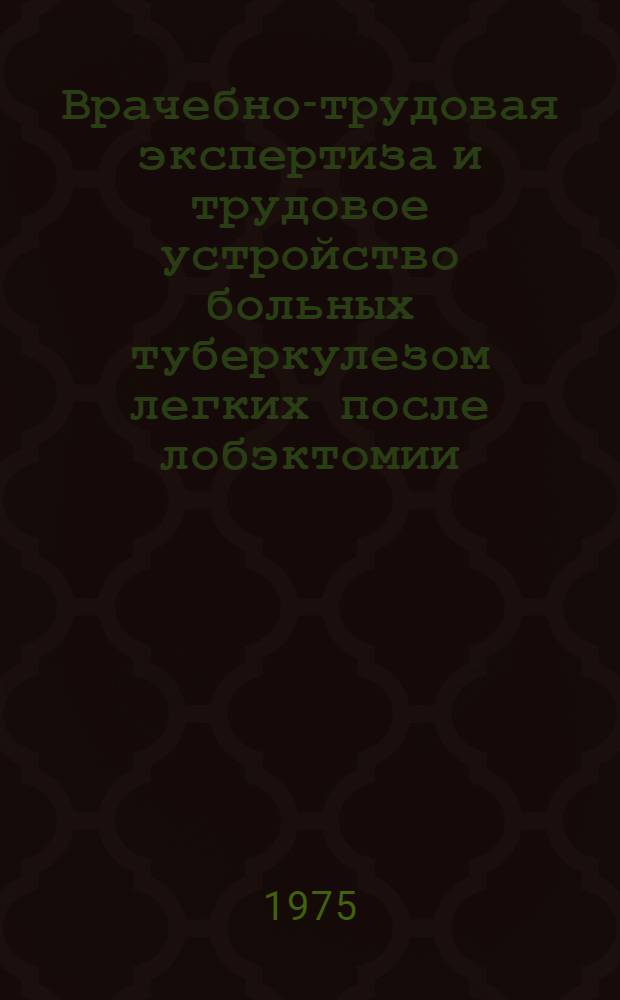 Врачебно-трудовая экспертиза и трудовое устройство больных туберкулезом легких после лобэктомии : Метод. рекомендации