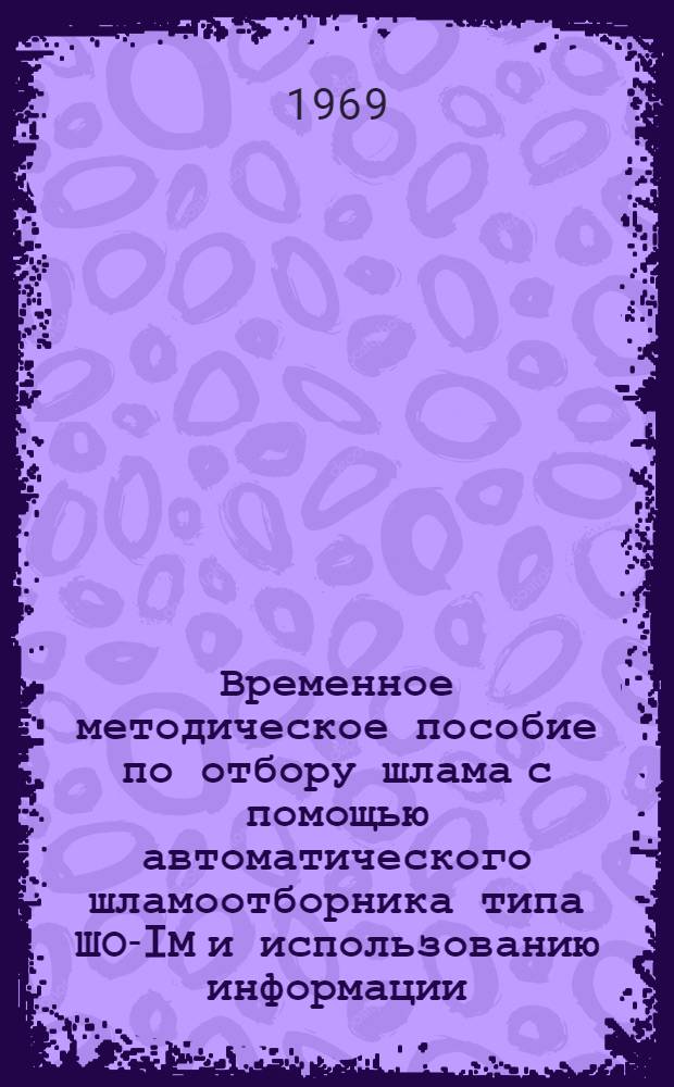 Временное методическое пособие по отбору шлама с помощью автоматического шламоотборника типа ШО-IМ и использованию информации, полученной по шламу