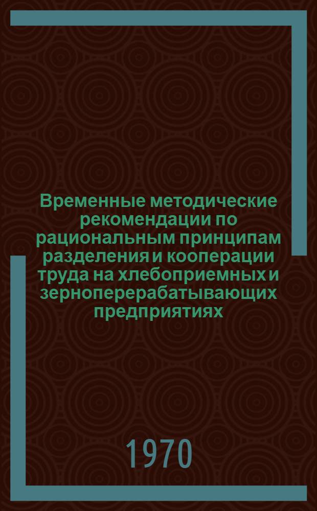 Временные методические рекомендации по рациональным принципам разделения и кооперации труда на хлебоприемных и зерноперерабатывающих предприятиях