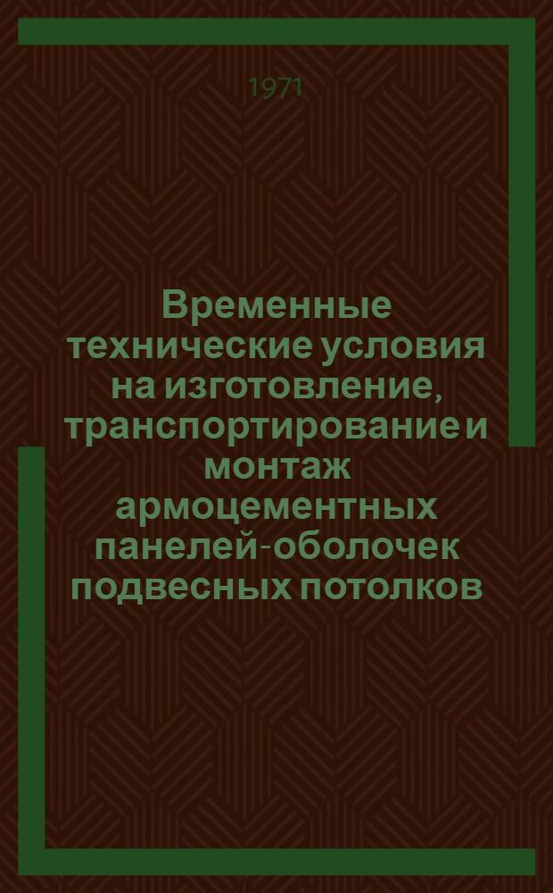 Временные технические условия на изготовление, транспортирование и монтаж армоцементных панелей-оболочек подвесных потолков : (РСН 219-70) : Утв. 29/VII 1970 г.