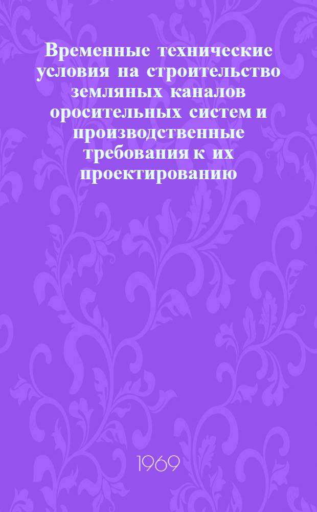 Временные технические условия на строительство земляных каналов оросительных систем и производственные требования к их проектированию : Утв. М-вом мелиорации и водного хоз-ва УССР 15/VII 1969 г.
