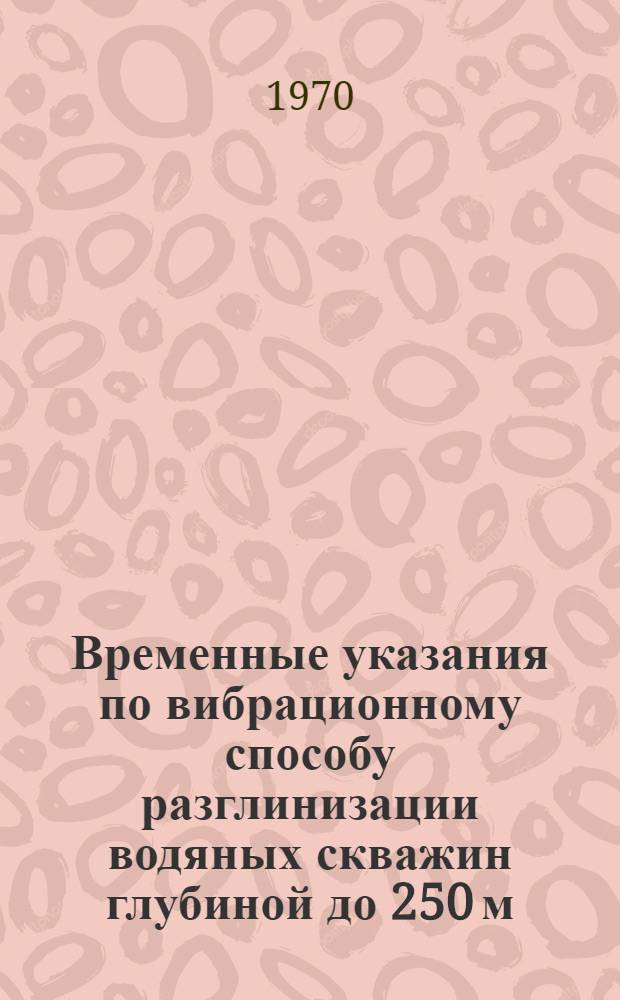 Временные указания по вибрационному способу разглинизации водяных скважин глубиной до 250 м, пробуренных роторным способом с использованием глинистого раствора МСН 219-69/ММСС СССР