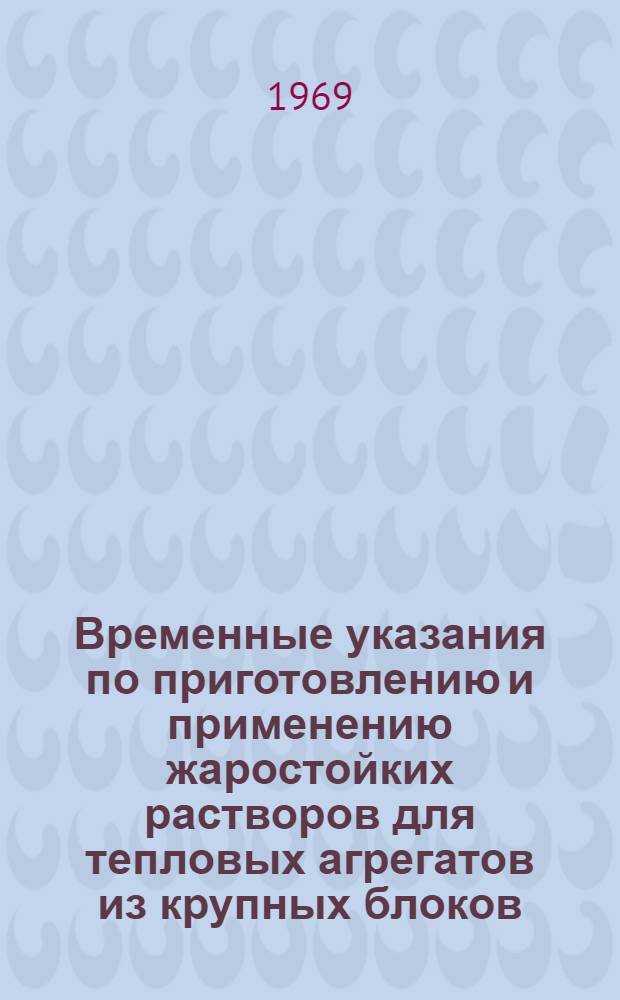 Временные указания по приготовлению и применению жаростойких растворов для тепловых агрегатов из крупных блоков, монтируемых в зимнее время : МСН 185-68 / ММСС СССР : Утв. 25/VI 1968 г