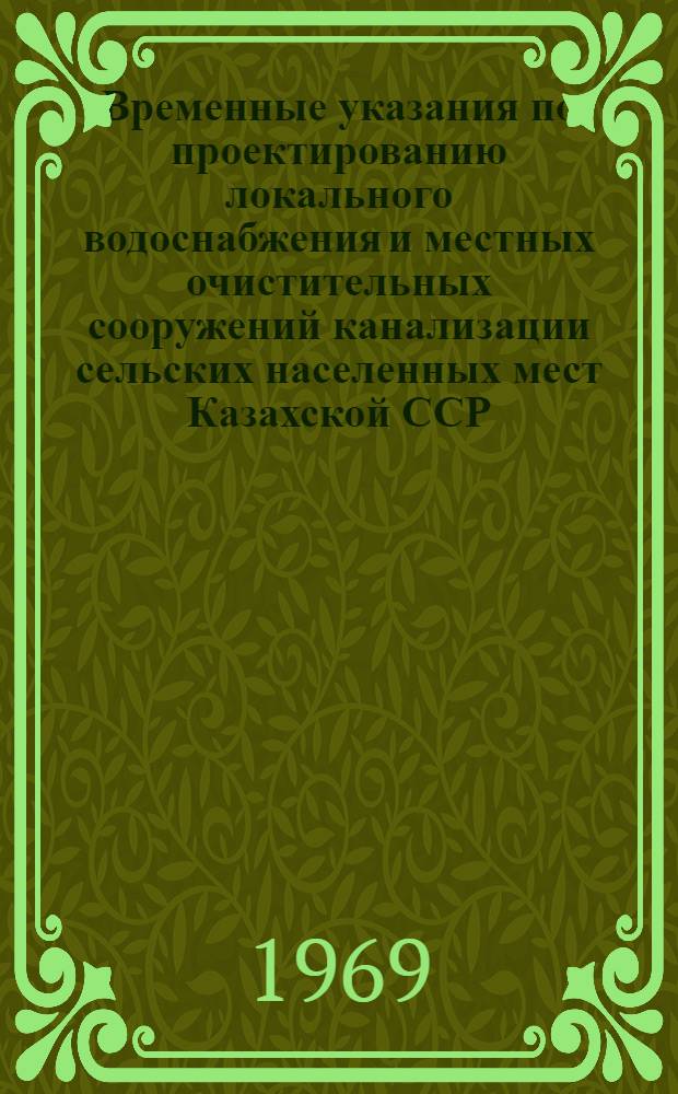 Временные указания по проектированию локального водоснабжения и местных очистительных сооружений канализации сельских населенных мест Казахской ССР : РСН 00-69 / Госстрой Каз. ССР : Утв. 30 I 1969 г