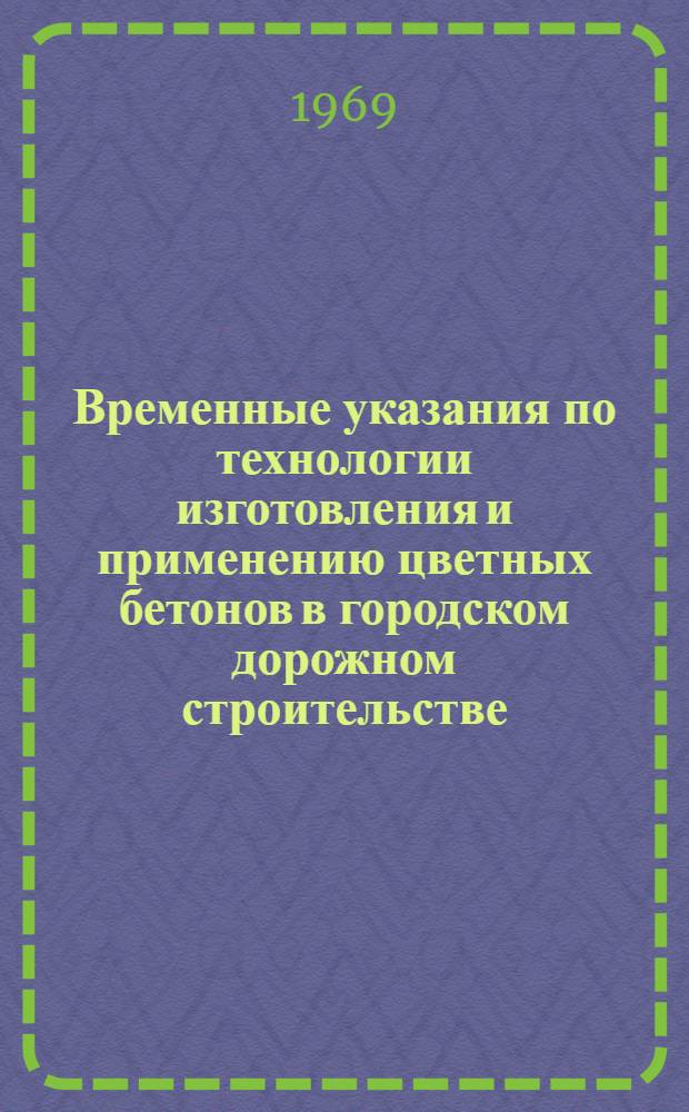 Временные указания по технологии изготовления и применению цветных бетонов в городском дорожном строительстве : Утв. Глав. упр. благоустройства 30/I 1968 г