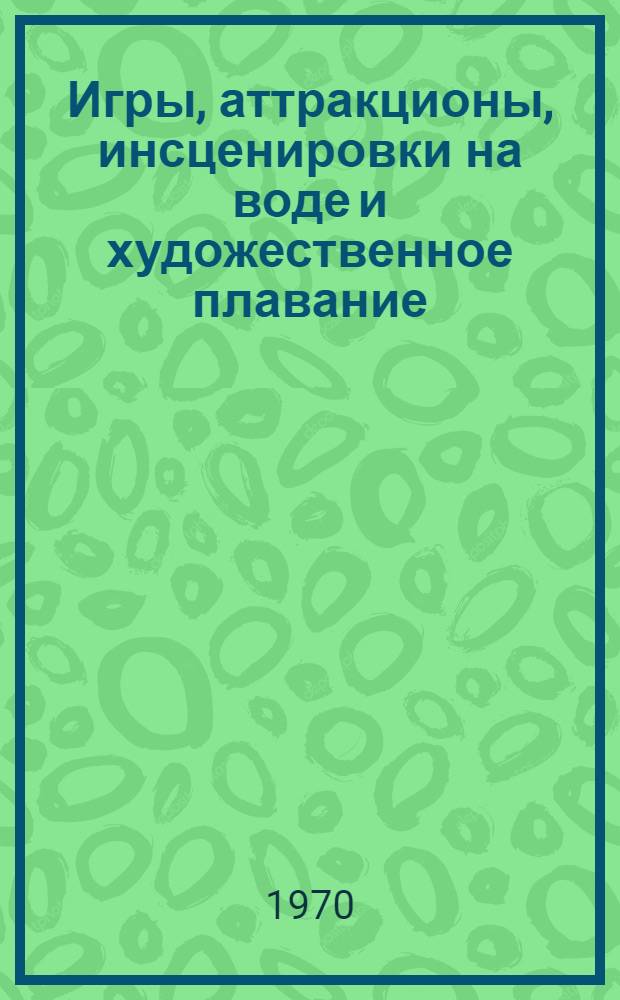 Игры, аттракционы, инсценировки на воде и художественное плавание : (Учеб. пособие для студентов фак. заоч. обучения ин-тов физ. культуры)