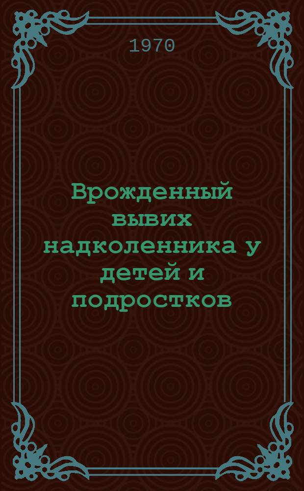 Врожденный вывих надколенника у детей и подростков : (Клиника и лечение) : Метод. письмо