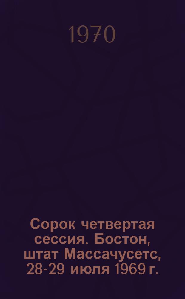 Сорок четвертая сессия. Бостон, штат Массачусетс, 28-29 июля 1969 г. : Резолюции. Дополнения