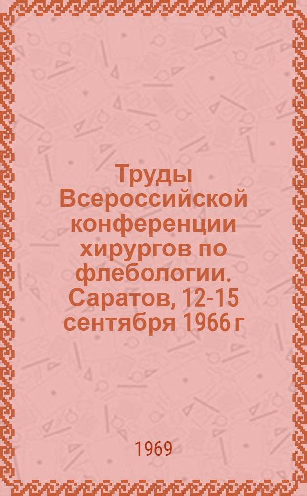 Труды Всероссийской конференции хирургов по флебологии. Саратов, 12-15 сентября 1966 г.