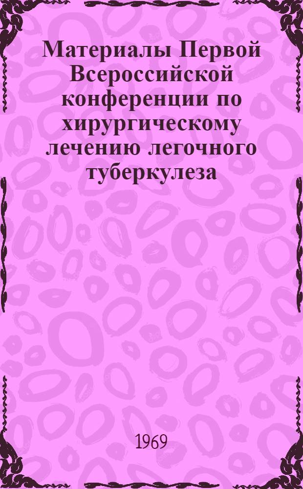 Материалы Первой Всероссийской конференции по хирургическому лечению легочного туберкулеза. (9-12 декабря 1969)