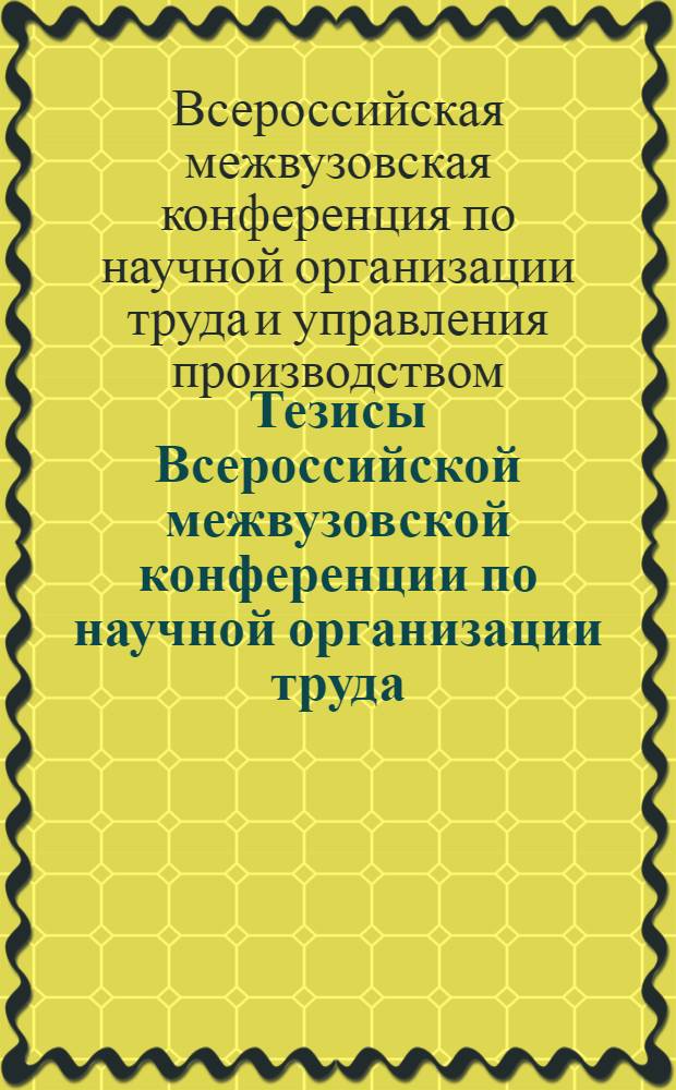 Тезисы Всероссийской межвузовской конференции по научной организации труда : Секция "Техн.-экон. анализ состояния организации производства"