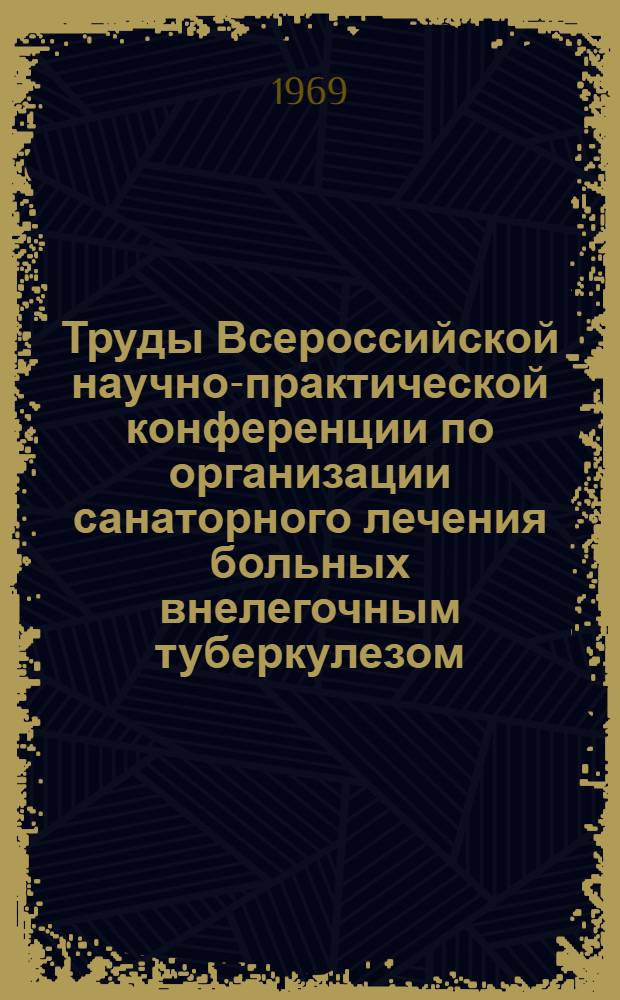 Труды Всероссийской научно-практической конференции по организации санаторного лечения больных внелегочным туберкулезом. 18-20 декабря 1968 г.