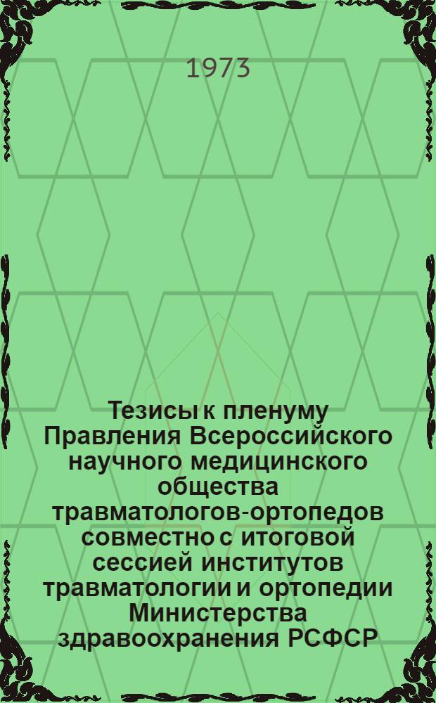 Тезисы к пленуму Правления Всероссийского научного медицинского общества травматологов-ортопедов совместно с итоговой сессией институтов травматологии и ортопедии Министерства здравоохранения РСФСР. Сочи 28-30 мая 1973 г.