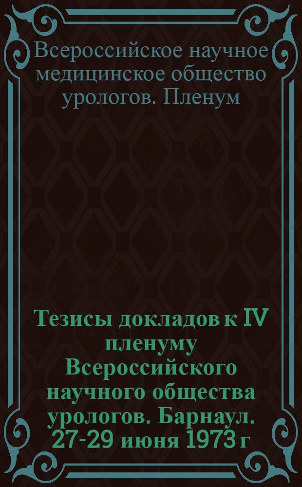 Тезисы докладов к IV пленуму Всероссийского научного общества урологов. Барнаул. 27-29 июня 1973 г.