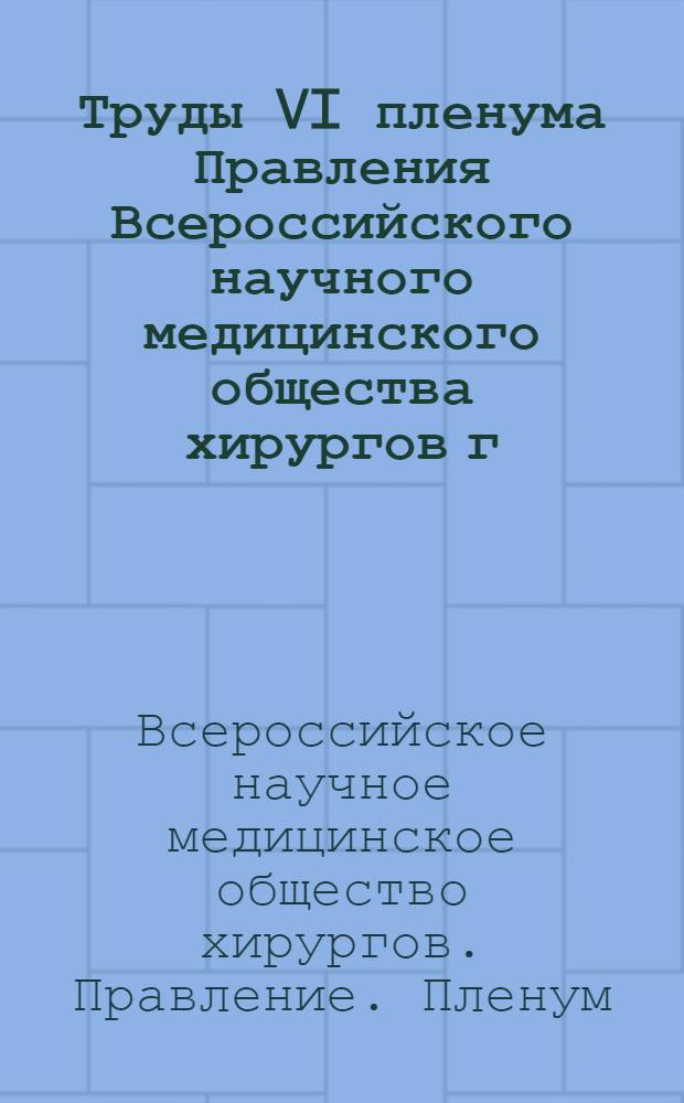 Труды VI пленума Правления Всероссийского научного медицинского общества хирургов г. Орджоникидзе 12-16 октября 1971 г.
