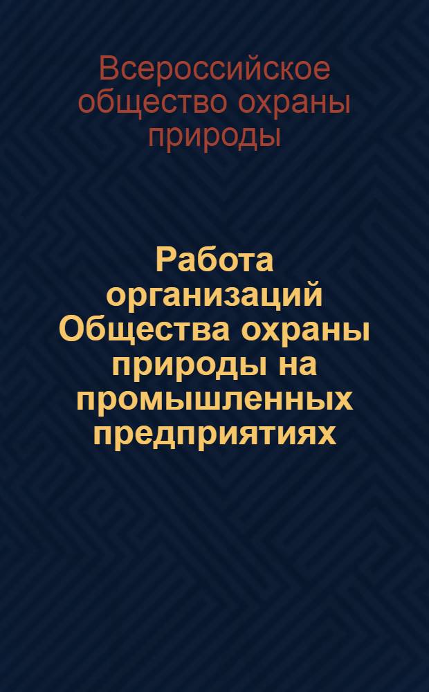 Работа организаций Общества охраны природы на промышленных предприятиях : По материалам Всерос. семинара заместителей председателей Президиумов автономно-респ., краев. и обл. советов О-ва охраны природы