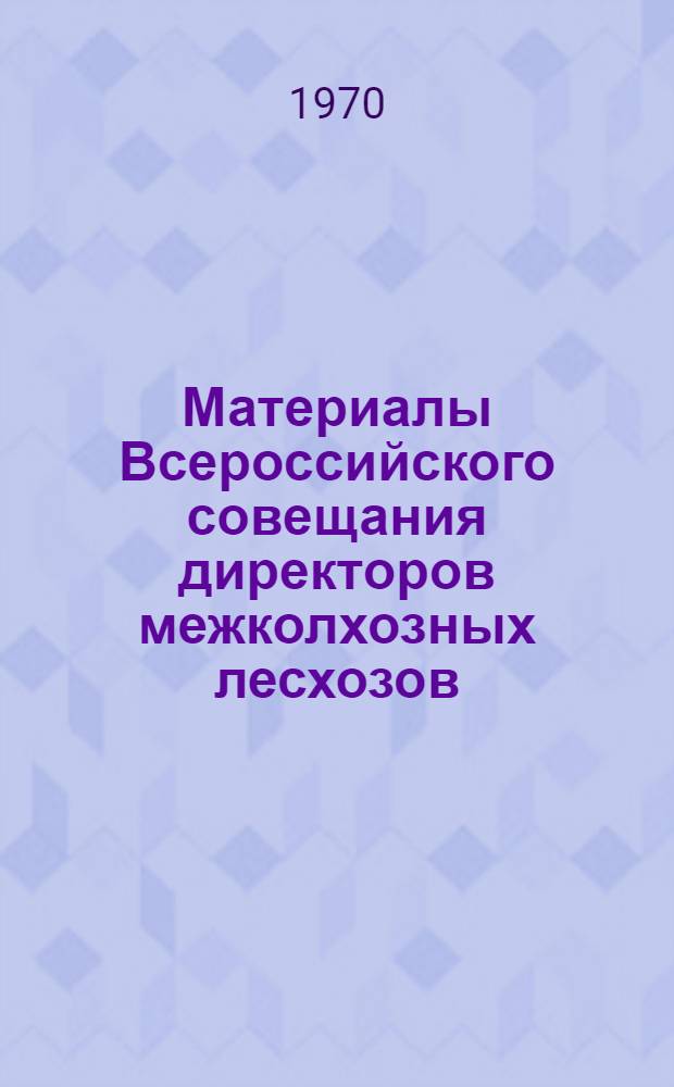 Материалы Всероссийского совещания директоров межколхозных лесхозов (лесничеств) по улучшению ведения хозяйства в лесах колхозов и совхозов