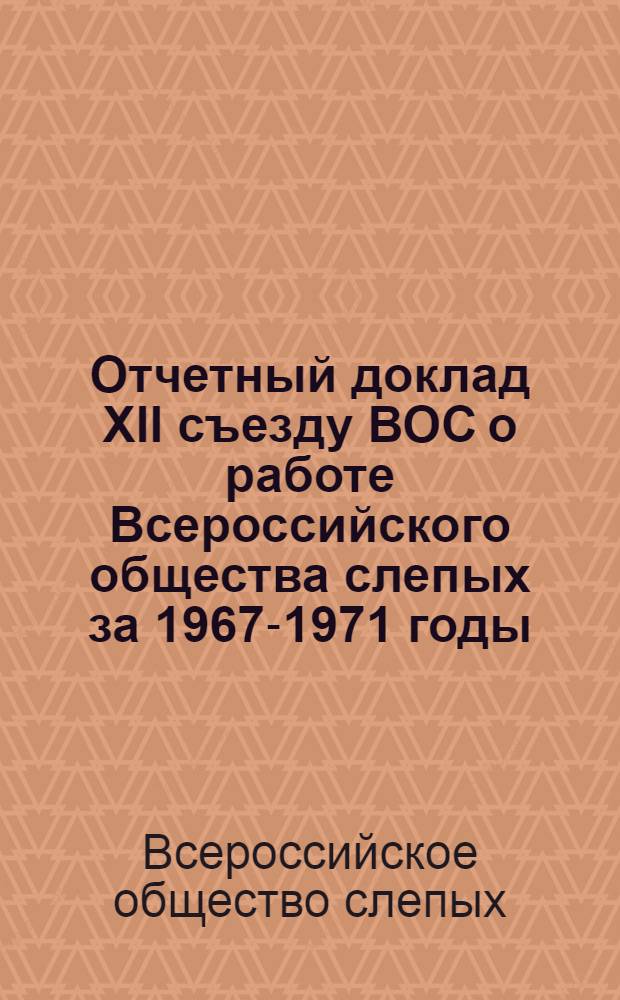 Отчетный доклад XII съезду ВОС о работе Всероссийского общества слепых за 1967-1971 годы