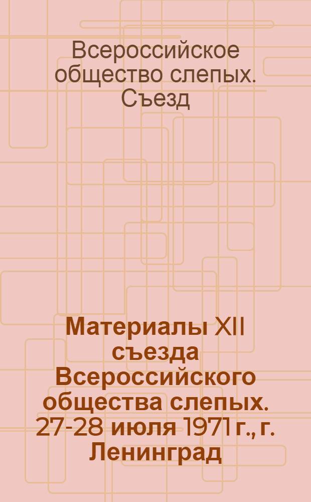 Материалы XII съезда Всероссийского общества слепых. [27-28 июля 1971 г., г. Ленинград]