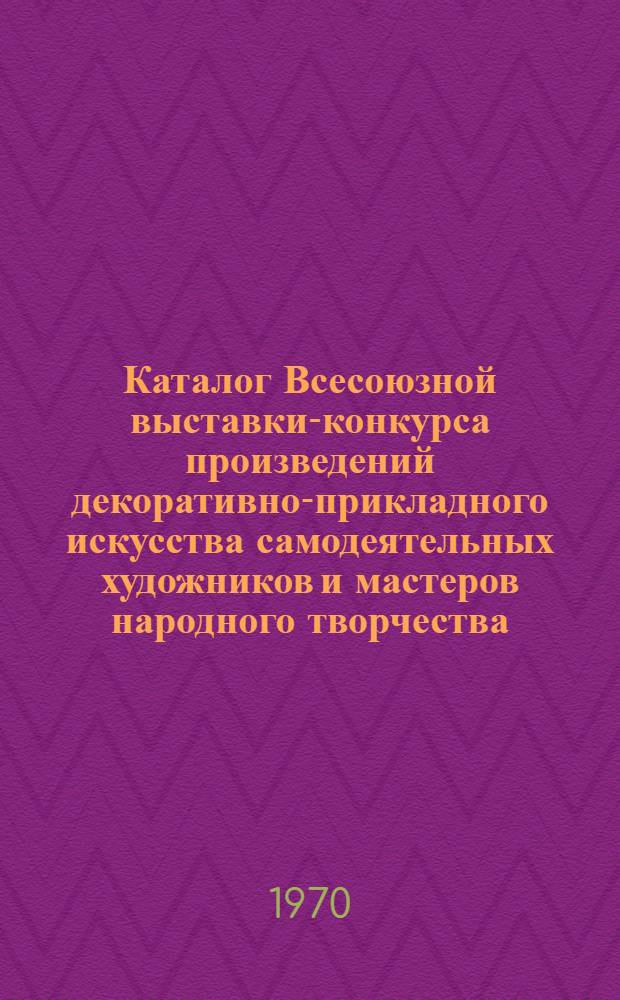 Каталог Всесоюзной выставки-конкурса произведений декоративно-прикладного искусства самодеятельных художников и мастеров народного творчества