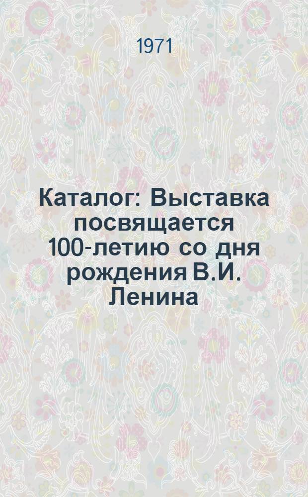 [Каталог] : Выставка посвящается 100-летию со дня рождения В.И. Ленина