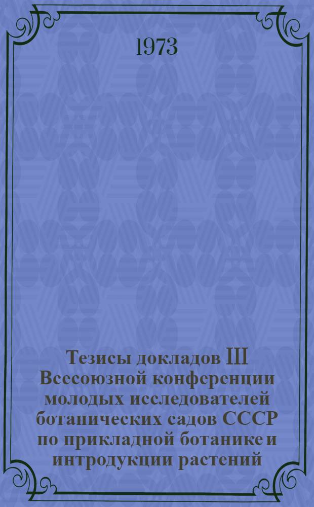Тезисы докладов III Всесоюзной конференции молодых исследователей ботанических садов СССР по прикладной ботанике и интродукции растений