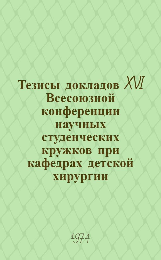 Тезисы докладов XVI Всесоюзной конференции научных студенческих кружков при кафедрах детской хирургии. (16-19 апреля 1974 г.)