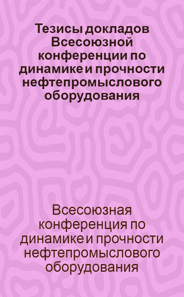 Тезисы докладов Всесоюзной конференции по динамике и прочности нефтепромыслового оборудования. 23-26 октября 1973 г.