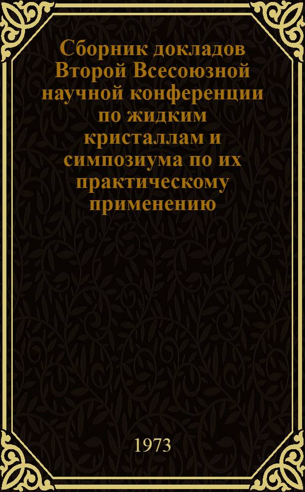 Сборник докладов Второй Всесоюзной научной конференции по жидким кристаллам и симпозиума по их практическому применению. (Иваново, 27-29 июня 1972 г.)