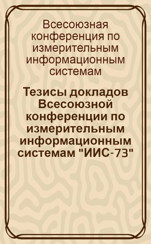 Тезисы докладов Всесоюзной конференции по измерительным информационным системам "ИИС-73". 11-14 сентября