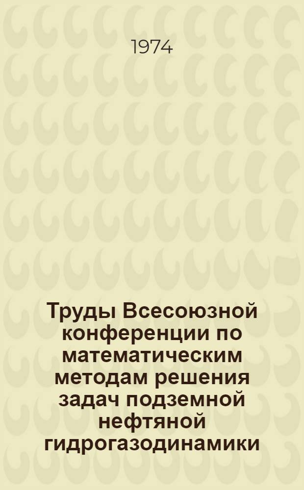 Труды Всесоюзной конференции по математическим методам решения задач подземной нефтяной гидрогазодинамики. (Баку, 1967 г.)